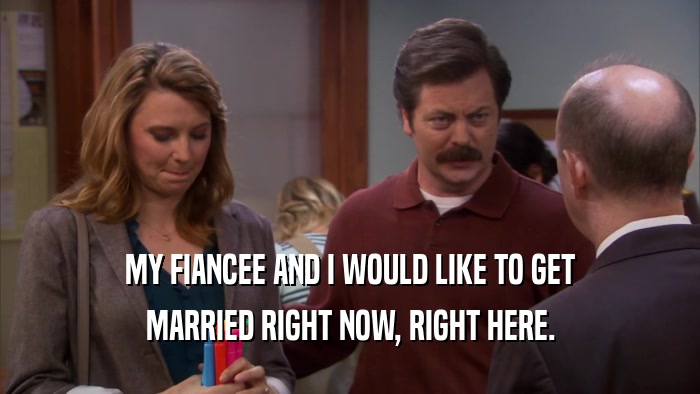 MY FIANCEE AND I WOULD LIKE TO GET MARRIED RIGHT NOW, RIGHT HERE. 