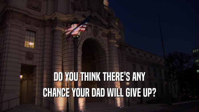 DO YOU THINK THERE'S ANY CHANCE YOUR DAD WILL GIVE UP? 