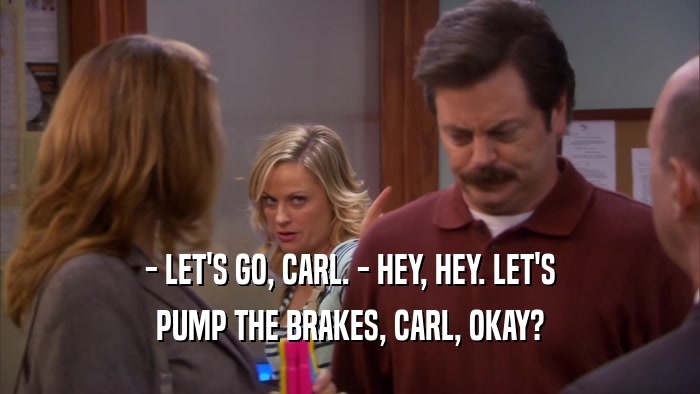 - LET'S GO, CARL. - HEY, HEY. LET'S PUMP THE BRAKES, CARL, OKAY? 