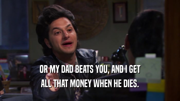 OR MY DAD BEATS YOU, AND I GET ALL THAT MONEY WHEN HE DIES. 