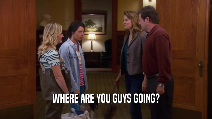 WHERE ARE YOU GUYS GOING?  