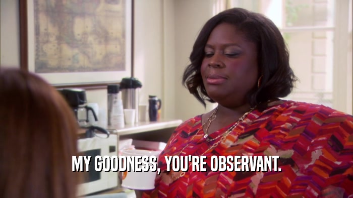 MY GOODNESS, YOU'RE OBSERVANT.  
