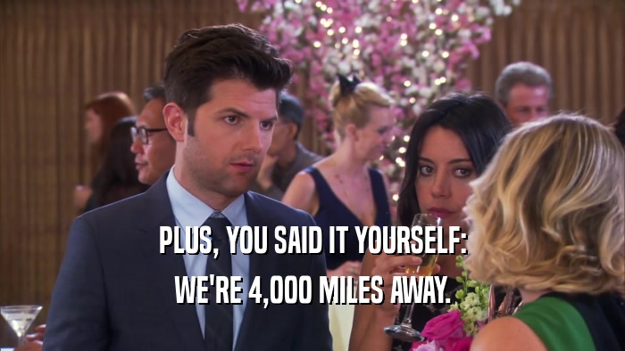 PLUS, YOU SAID IT YOURSELF: WE'RE 4,000 MILES AWAY. 