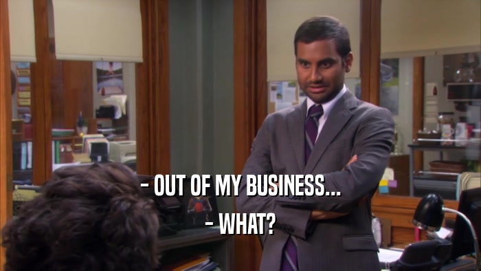 - OUT OF MY BUSINESS... - WHAT? 