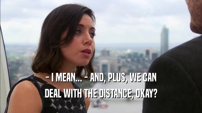 - I MEAN... - AND, PLUS, WE CAN DEAL WITH THE DISTANCE, OKAY? 