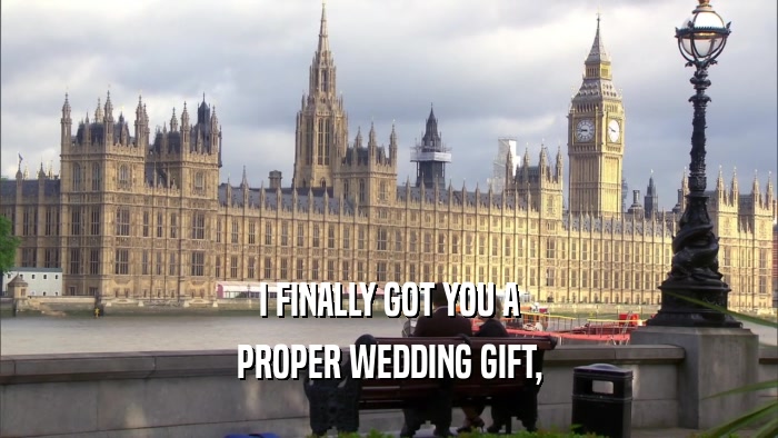 I FINALLY GOT YOU A PROPER WEDDING GIFT, 