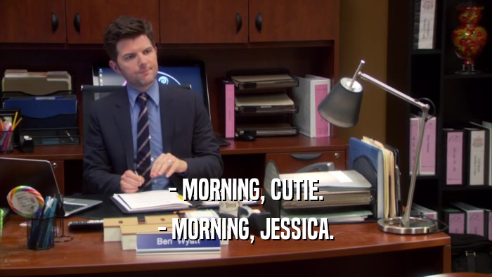 - MORNING, CUTIE. - MORNING, JESSICA. 