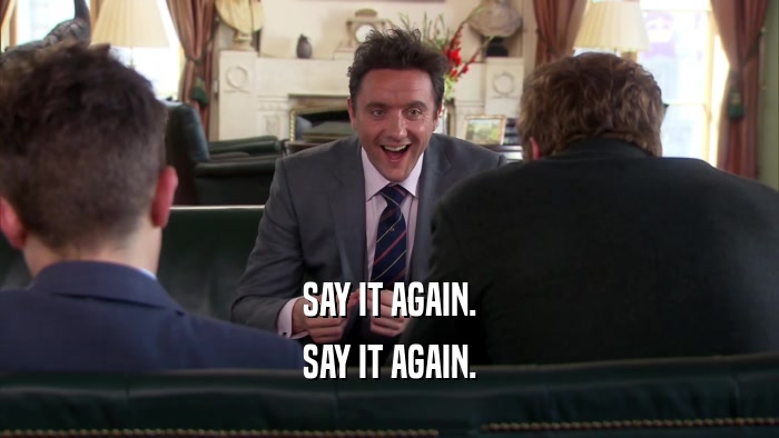 SAY IT AGAIN. SAY IT AGAIN. 