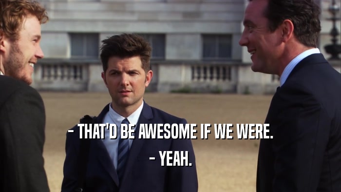 - THAT'D BE AWESOME IF WE WERE. - YEAH. 