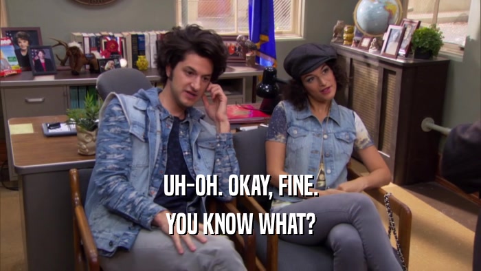 UH-OH. OKAY, FINE. YOU KNOW WHAT? 