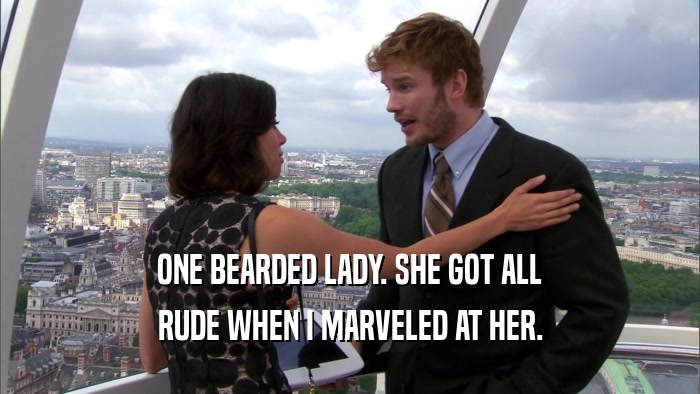 ONE BEARDED LADY. SHE GOT ALL RUDE WHEN I MARVELED AT HER. 