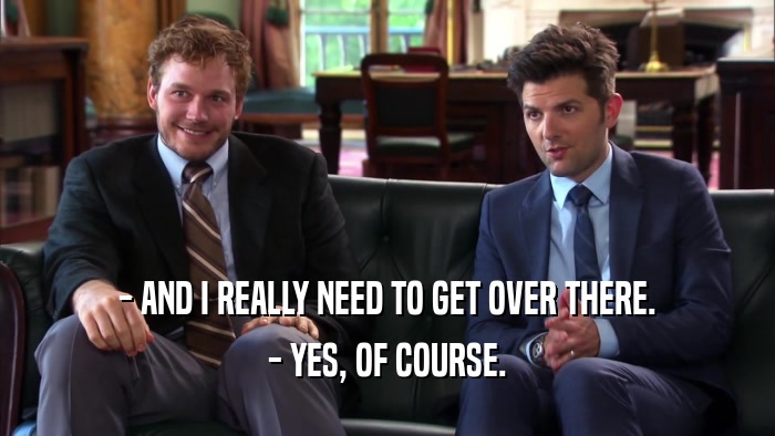 - AND I REALLY NEED TO GET OVER THERE. - YES, OF COURSE. 