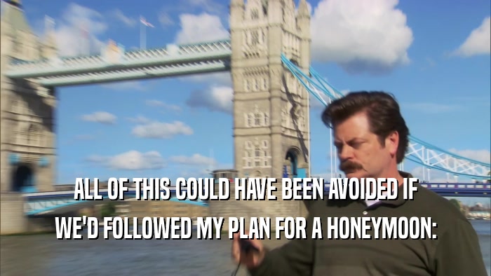 ALL OF THIS COULD HAVE BEEN AVOIDED IF WE'D FOLLOWED MY PLAN FOR A HONEYMOON: 