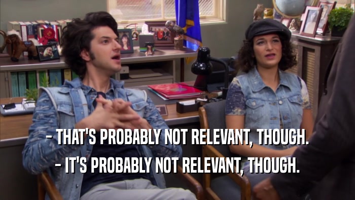 - THAT'S PROBABLY NOT RELEVANT, THOUGH. - IT'S PROBABLY NOT RELEVANT, THOUGH. 