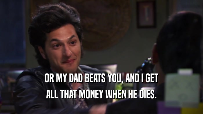 OR MY DAD BEATS YOU, AND I GET ALL THAT MONEY WHEN HE DIES. 