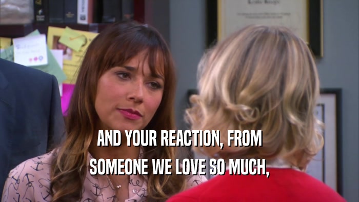 AND YOUR REACTION, FROM SOMEONE WE LOVE SO MUCH, 