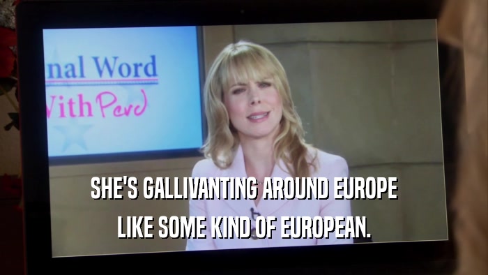 SHE'S GALLIVANTING AROUND EUROPE LIKE SOME KIND OF EUROPEAN. 