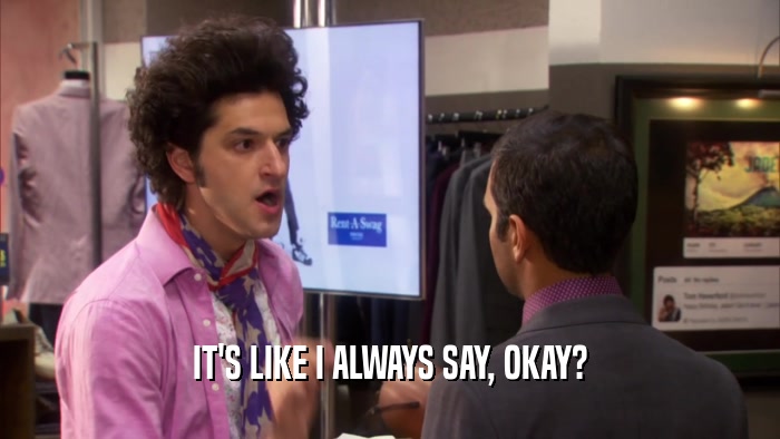 IT'S LIKE I ALWAYS SAY, OKAY?  