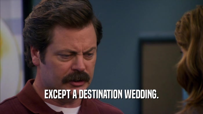 EXCEPT A DESTINATION WEDDING.  