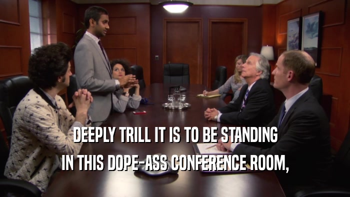 DEEPLY TRILL IT IS TO BE STANDING IN THIS DOPE-ASS CONFERENCE ROOM, 