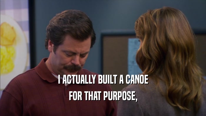 I ACTUALLY BUILT A CANOE FOR THAT PURPOSE, 