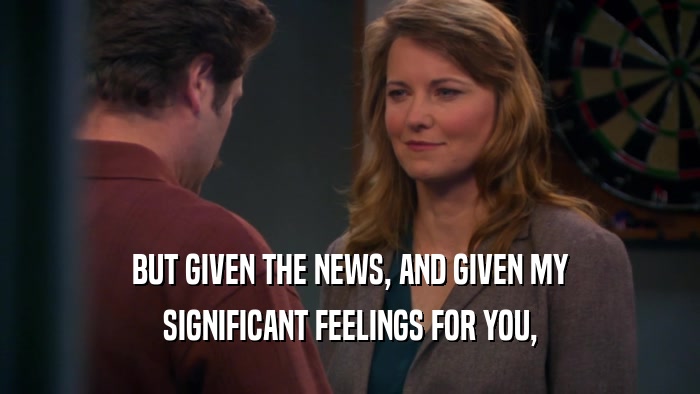 BUT GIVEN THE NEWS, AND GIVEN MY SIGNIFICANT FEELINGS FOR YOU, 