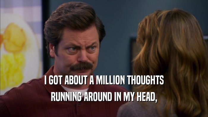 I GOT ABOUT A MILLION THOUGHTS RUNNING AROUND IN MY HEAD, 