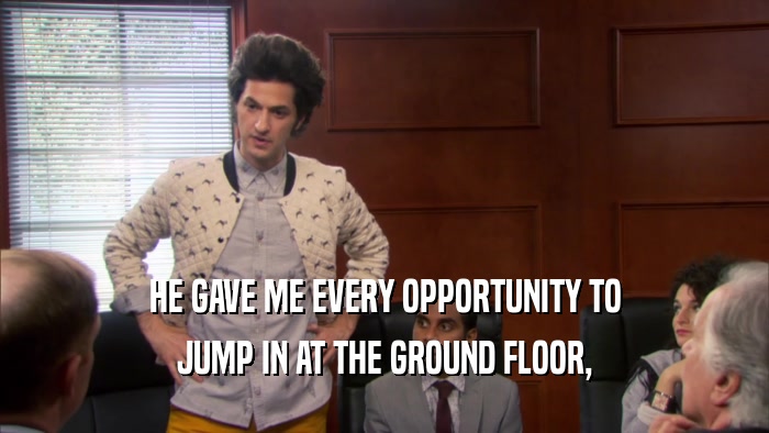 HE GAVE ME EVERY OPPORTUNITY TO JUMP IN AT THE GROUND FLOOR, 