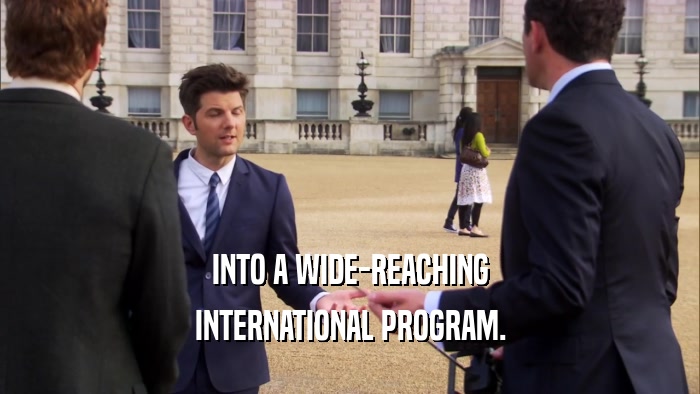 INTO A WIDE-REACHING INTERNATIONAL PROGRAM. 