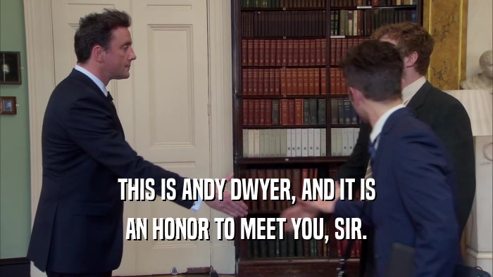 THIS IS ANDY DWYER, AND IT IS AN HONOR TO MEET YOU, SIR. 