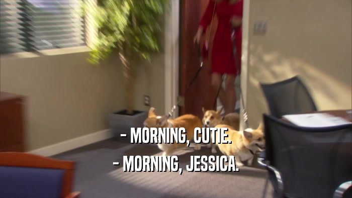 - MORNING, CUTIE. - MORNING, JESSICA. 