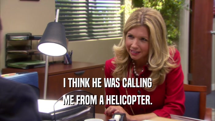 I THINK HE WAS CALLING ME FROM A HELICOPTER. 