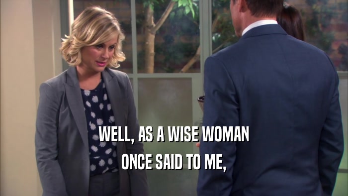 WELL, AS A WISE WOMAN ONCE SAID TO ME, 