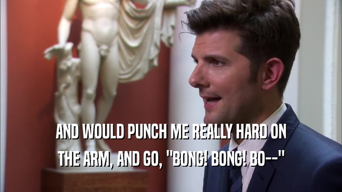 AND WOULD PUNCH ME REALLY HARD ON THE ARM, AND GO, 