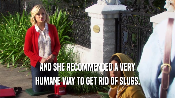 AND SHE RECOMMENDED A VERY HUMANE WAY TO GET RID OF SLUGS. 