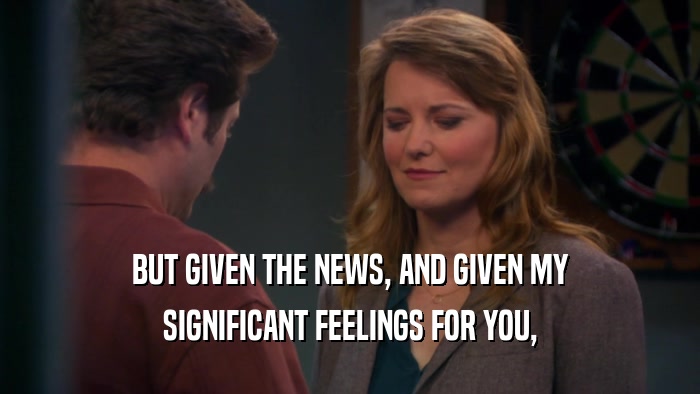 BUT GIVEN THE NEWS, AND GIVEN MY SIGNIFICANT FEELINGS FOR YOU, 