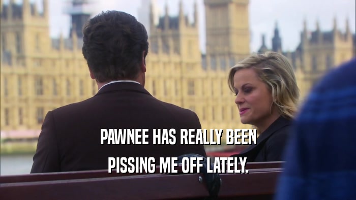 PAWNEE HAS REALLY BEEN PISSING ME OFF LATELY. 
