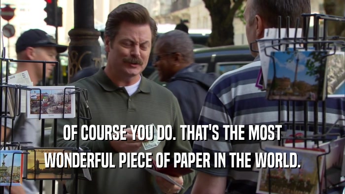 OF COURSE YOU DO. THAT'S THE MOST WONDERFUL PIECE OF PAPER IN THE WORLD. 