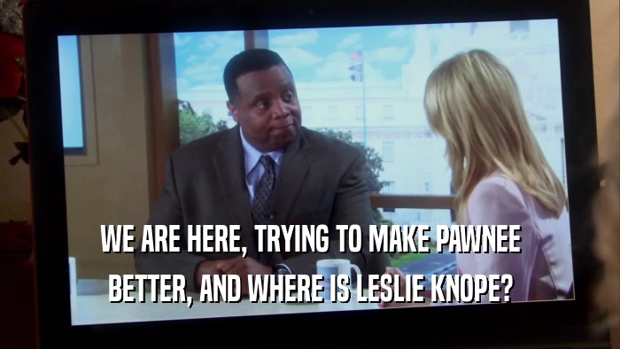 WE ARE HERE, TRYING TO MAKE PAWNEE BETTER, AND WHERE IS LESLIE KNOPE? 