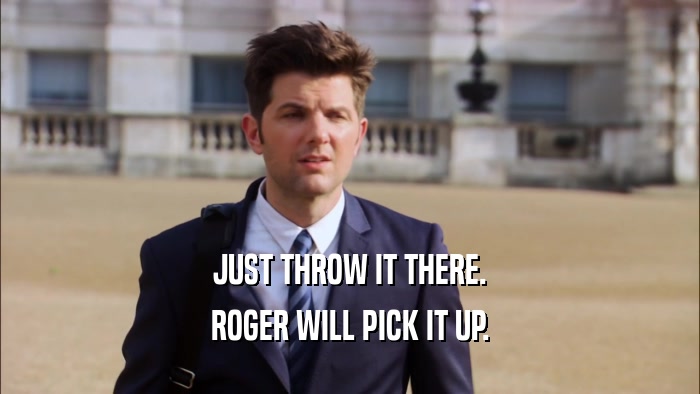 JUST THROW IT THERE. ROGER WILL PICK IT UP. 