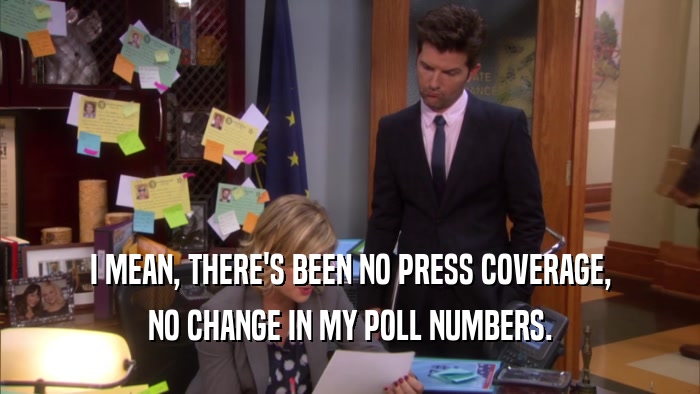 I MEAN, THERE'S BEEN NO PRESS COVERAGE, NO CHANGE IN MY POLL NUMBERS. 