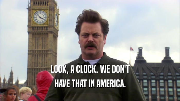 LOOK, A CLOCK. WE DON'T HAVE THAT IN AMERICA. 