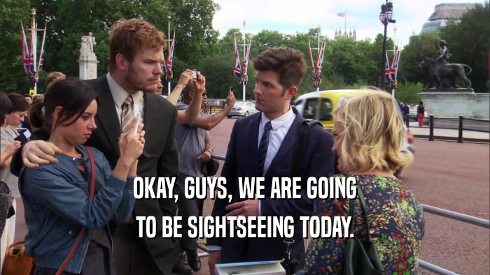 OKAY, GUYS, WE ARE GOING TO BE SIGHTSEEING TODAY. 
