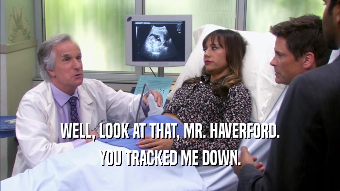 WELL, LOOK AT THAT, MR. HAVERFORD. YOU TRACKED ME DOWN. 