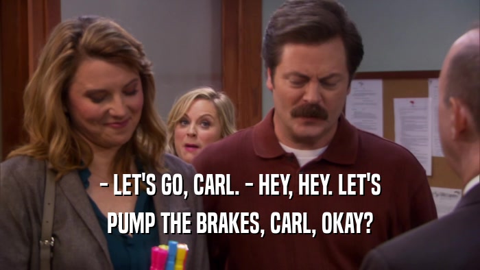 - LET'S GO, CARL. - HEY, HEY. LET'S PUMP THE BRAKES, CARL, OKAY? 