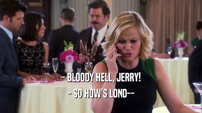 - BLOODY HELL, JERRY! - SO HOW'S LOND-- 