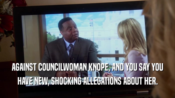 AGAINST COUNCILWOMAN KNOPE, AND YOU SAY YOU HAVE NEW, SHOCKING ALLEGATIONS ABOUT HER. 