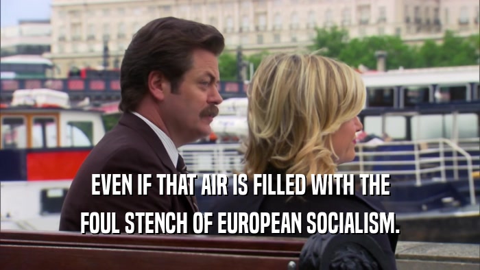 EVEN IF THAT AIR IS FILLED WITH THE FOUL STENCH OF EUROPEAN SOCIALISM. 