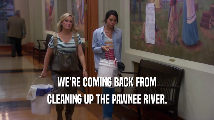 WE'RE COMING BACK FROM CLEANING UP THE PAWNEE RIVER. 