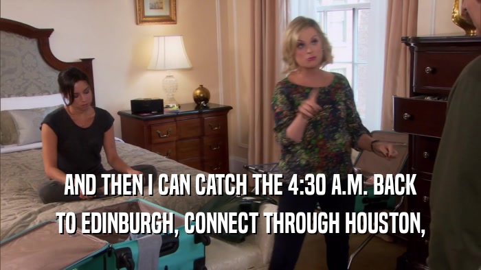 AND THEN I CAN CATCH THE 4:30 A.M. BACK TO EDINBURGH, CONNECT THROUGH HOUSTON, 